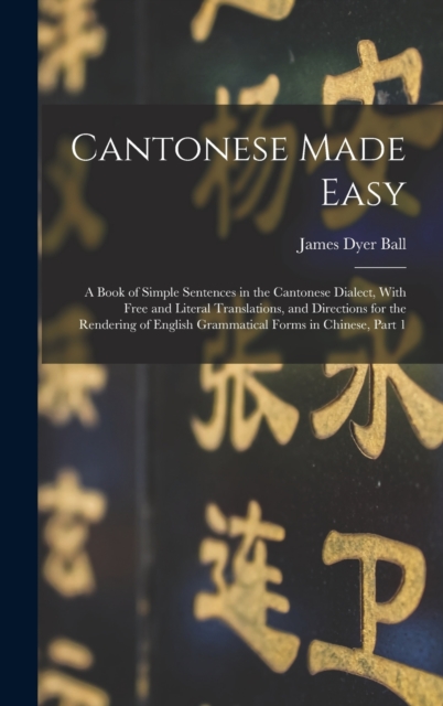 Cantonese Made Easy : A Book of Simple Sentences in the Cantonese Dialect, With Free and Literal Translations, and Directions for the Rendering of English Grammatical Forms in Chinese, Part 1, Hardback Book