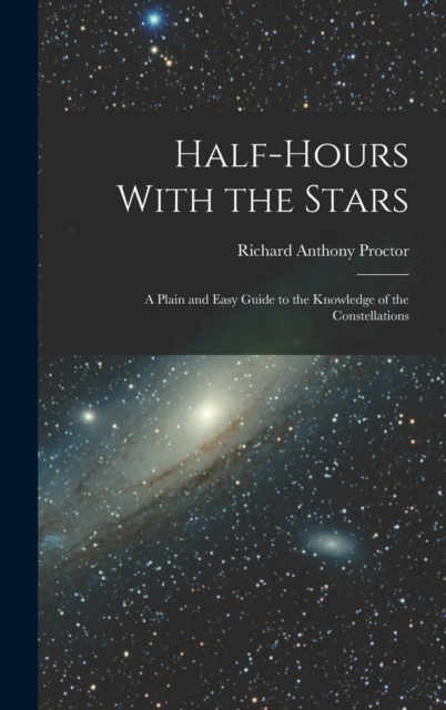 Half-Hours With the Stars : A Plain and Easy Guide to the Knowledge of the Constellations, Hardback Book