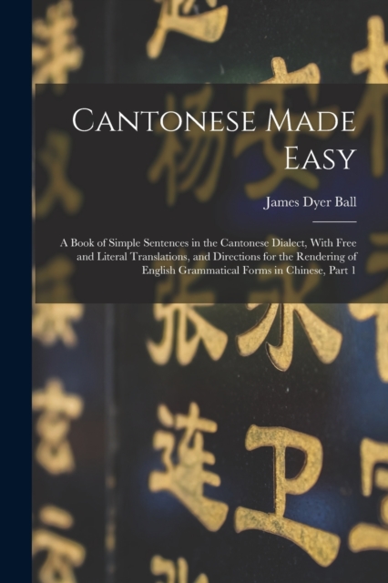Cantonese Made Easy : A Book of Simple Sentences in the Cantonese Dialect, With Free and Literal Translations, and Directions for the Rendering of English Grammatical Forms in Chinese, Part 1, Paperback / softback Book