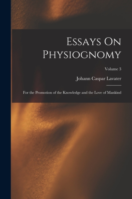 Essays On Physiognomy : For the Promotion of the Knowledge and the Love of Mankind; Volume 3, Paperback / softback Book