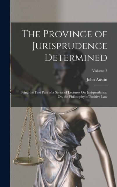 The Province of Jurisprudence Determined : Being the First Part of a Series of Lectures On Jurisprudence, Or, the Philosophy of Positive Law; Volume 3, Hardback Book