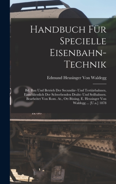 Handbuch Fur Specielle Eisenbahn-Technik : Bd. Bau Und Betrieb Der Secundar- Und Tertiarbahnen, Einschliesslich Der Schwebenden Draht- Und Seilbahnen. Bearbeitet Von Rom. At., Ott Busing, E. Heusinger, Hardback Book