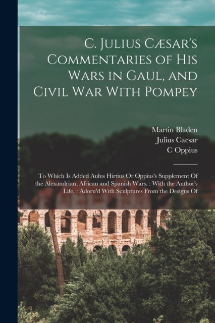 C. Julius Caesar's Commentaries of His Wars in Gaul, and Civil War With Pompey : To Which Is Added Aulus Hirtius Or Oppius's Supplement Of the Alexandrian, African and Spanish Wars.: With the Author's, Paperback / softback Book