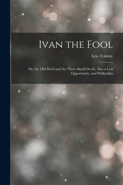 Ivan the Fool : Or, the Old Devil and the Three Small Devils, Also a Lost Opportunity, and Polikushka, Paperback / softback Book