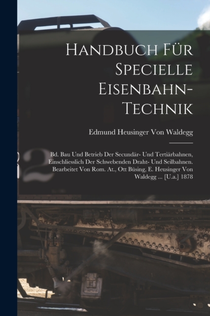 Handbuch Fur Specielle Eisenbahn-Technik : Bd. Bau Und Betrieb Der Secundar- Und Tertiarbahnen, Einschliesslich Der Schwebenden Draht- Und Seilbahnen. Bearbeitet Von Rom. At., Ott Busing, E. Heusinger, Paperback / softback Book