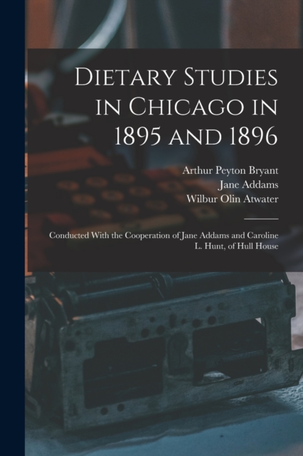 Dietary Studies in Chicago in 1895 and 1896 : Conducted With the Cooperation of Jane Addams and Caroline L. Hunt, of Hull House, Paperback / softback Book