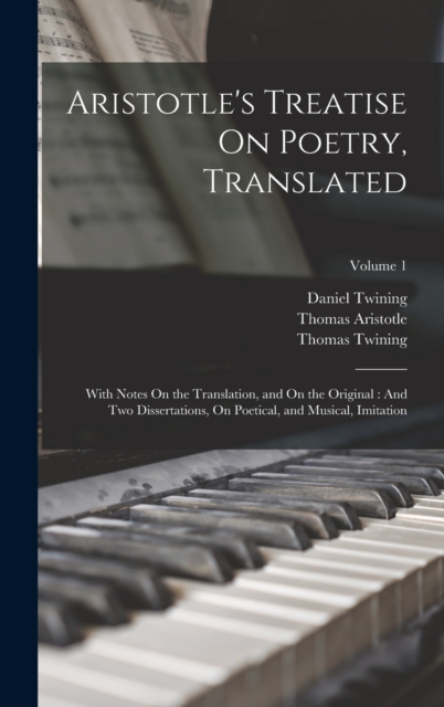 Aristotle's Treatise On Poetry, Translated : With Notes On the Translation, and On the Original: And Two Dissertations, On Poetical, and Musical, Imitation; Volume 1, Hardback Book