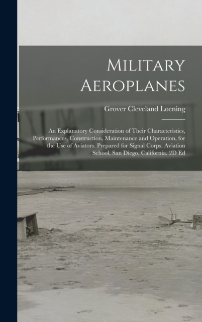 Military Aeroplanes; an Explanatory Consideration of Their Characteristics, Performances, Construction, Maintenance and Operation, for the Use of Aviators. Prepared for Signal Corps. Aviation School,, Hardback Book