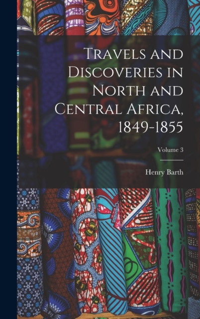 Travels and Discoveries in North and Central Africa, 1849-1855; Volume 3, Hardback Book