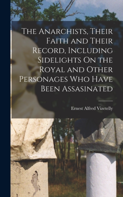 The Anarchists, Their Faith and Their Record, Including Sidelights On the Royal and Other Personages Who Have Been Assasinated, Hardback Book