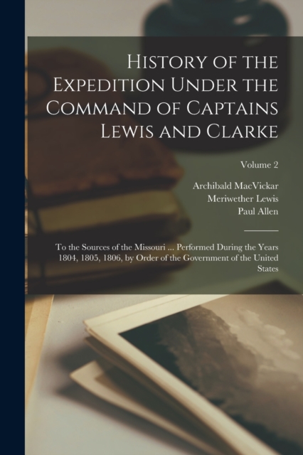 History of the Expedition Under the Command of Captains Lewis and Clarke : To the Sources of the Missouri ... Performed During the Years 1804, 1805, 1806, by Order of the Government of the United Stat, Paperback / softback Book