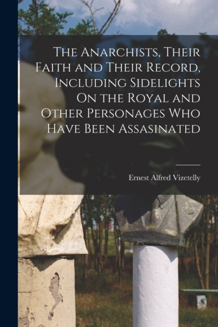 The Anarchists, Their Faith and Their Record, Including Sidelights On the Royal and Other Personages Who Have Been Assasinated, Paperback / softback Book