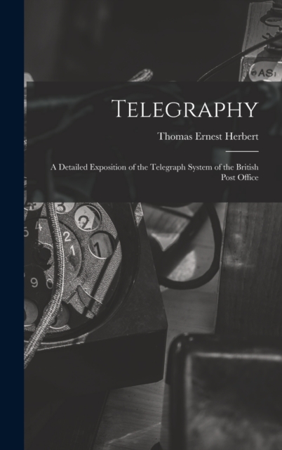 Telegraphy : A Detailed Exposition of the Telegraph System of the British Post Office, Hardback Book