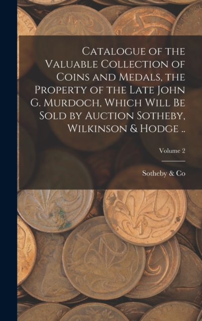 Catalogue of the Valuable Collection of Coins and Medals, the Property of the Late John G. Murdoch, Which Will be Sold by Auction Sotheby, Wilkinson & Hodge ..; Volume 2, Hardback Book