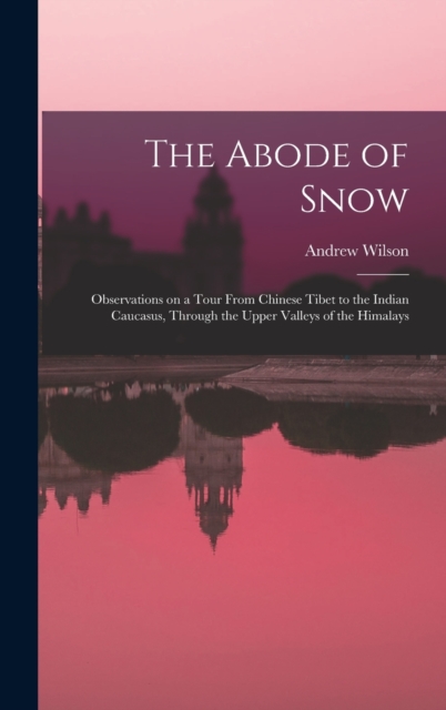 The Abode of Snow : Observations on a Tour From Chinese Tibet to the Indian Caucasus, Through the Upper Valleys of the Himalays, Hardback Book
