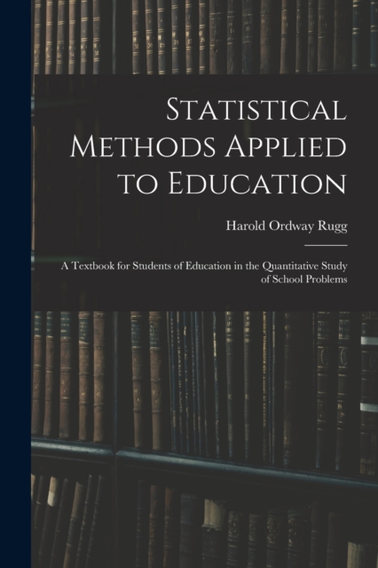 Statistical Methods Applied to Education; a Textbook for Students of Education in the Quantitative Study of School Problems, Paperback / softback Book