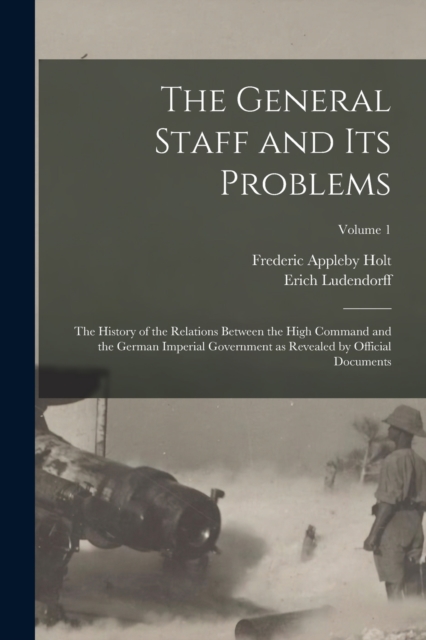 The General Staff and its Problems; the History of the Relations Between the High Command and the German Imperial Government as Revealed by Official Documents; Volume 1, Paperback / softback Book