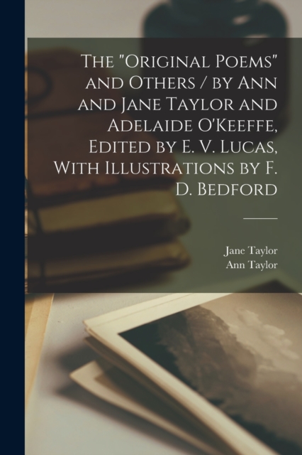 The "Original Poems" and Others / by Ann and Jane Taylor and Adelaide O'Keeffe, Edited by E. V. Lucas, With Illustrations by F. D. Bedford, Paperback / softback Book