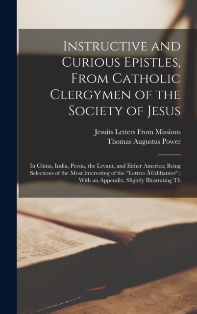 Instructive and Curious Epistles, From Catholic Clergymen of the Society of Jesus : In China, India, Persia, the Levant, and Either America; Being Selections of the Most Interesting of the "Lettres A(, Hardback Book