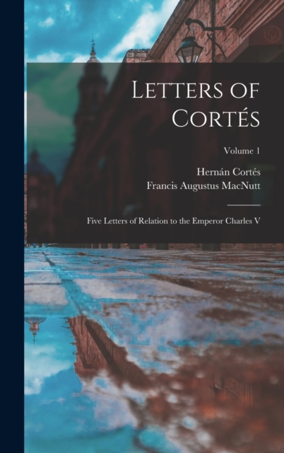 Letters of Cortes : Five Letters of Relation to the Emperor Charles V; Volume 1, Hardback Book