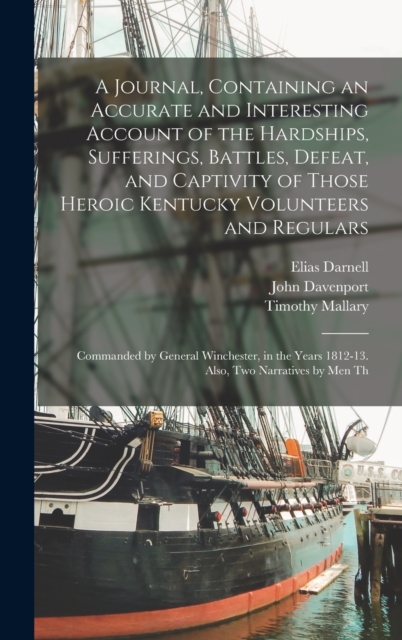 A Journal, Containing an Accurate and Interesting Account of the Hardships, Sufferings, Battles, Defeat, and Captivity of Those Heroic Kentucky Volunteers and Regulars : Commanded by General Wincheste, Hardback Book