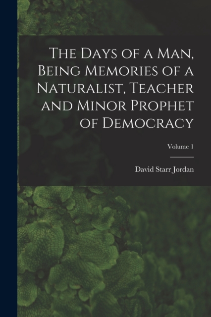 The Days of a man, Being Memories of a Naturalist, Teacher and Minor Prophet of Democracy; Volume 1, Paperback / softback Book