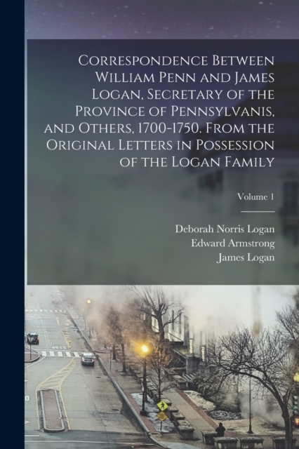 Correspondence Between William Penn and James Logan, Secretary of the Province of Pennsylvanis, and Others, 1700-1750. From the Original Letters in Possession of the Logan Family; Volume 1, Paperback / softback Book