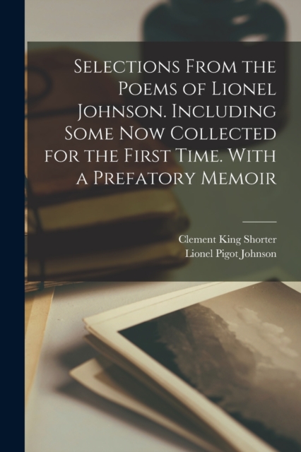 Selections From the Poems of Lionel Johnson. Including Some now Collected for the First Time. With a Prefatory Memoir, Paperback / softback Book