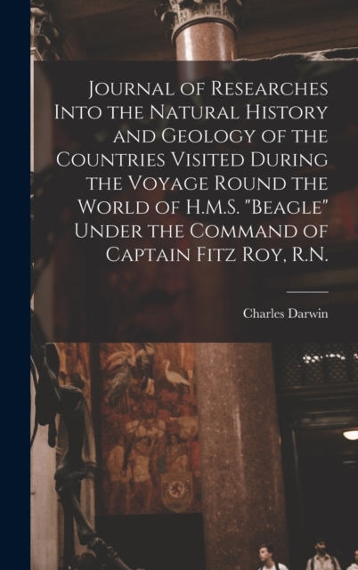 Journal of Researches Into the Natural History and Geology of the Countries Visited During the Voyage Round the World of H.M.S. "Beagle" Under the Command of Captain Fitz Roy, R.N., Hardback Book