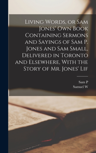 Living Words, or Sam Jones' own Book Containing Sermons and Sayings of Sam P. Jones and Sam Small, Delivered in Toronto and Elsewhere, With the Story of Mr. Jones' Lif, Hardback Book