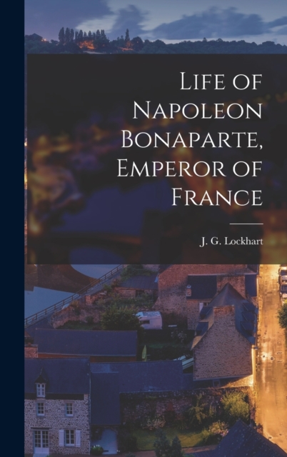 Life of Napoleon Bonaparte, Emperor of France, Hardback Book