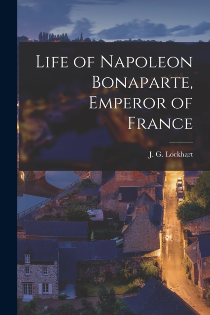 Life of Napoleon Bonaparte, Emperor of France, Paperback / softback Book