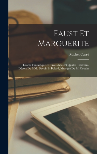 Faust et Marguerite; drame fantastique en trois actes et quatre tableaux. Decors de MM. Devoir et Bolard, musique de M. Couder, Hardback Book