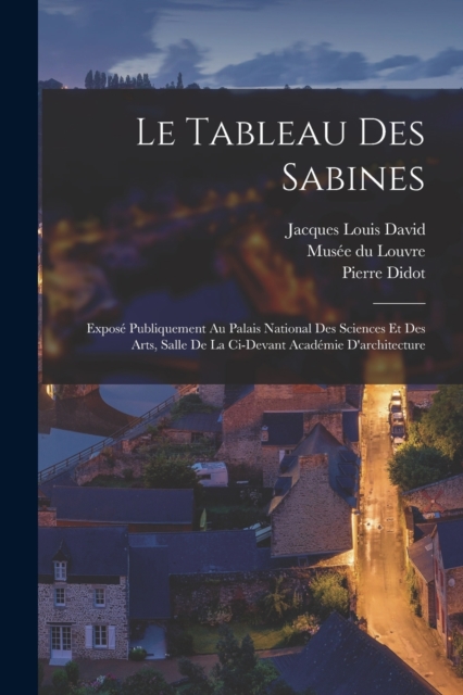 Le tableau des Sabines : Expose publiquement au Palais national des sciences et des arts, salle de la ci-devant Academie d'architecture, Paperback / softback Book