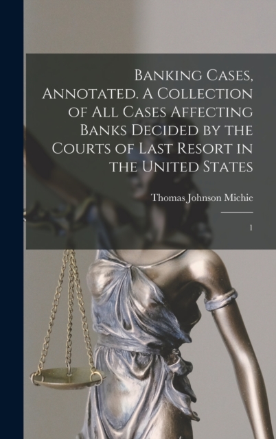 Banking Cases, Annotated. A Collection of all Cases Affecting Banks Decided by the Courts of Last Resort in the United States : 1, Hardback Book