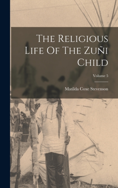 The Religious Life Of The Zuni Child; Volume 5, Hardback Book