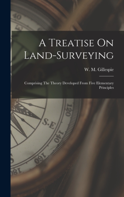 A Treatise On Land-surveying : Comprising The Theory Developed From Five Elementary Principles, Hardback Book