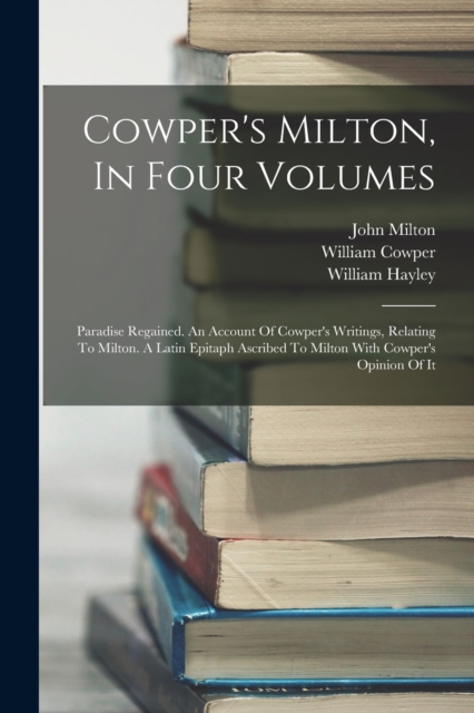 Cowper's Milton, In Four Volumes : Paradise Regained. An Account Of Cowper's Writings, Relating To Milton. A Latin Epitaph Ascribed To Milton With Cowper's Opinion Of It, Paperback / softback Book
