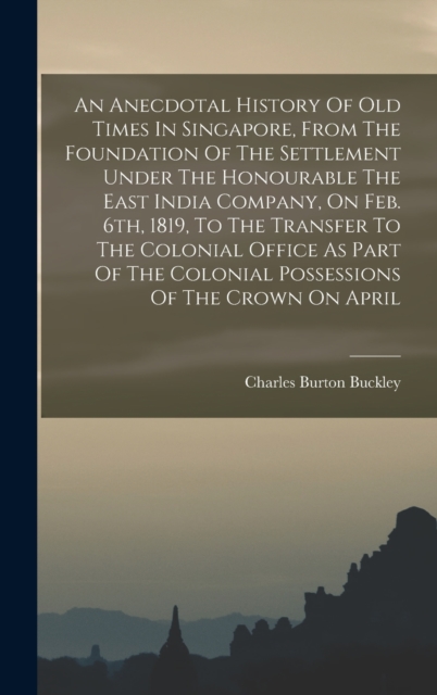 An Anecdotal History Of Old Times In Singapore, From The Foundation Of The Settlement Under The Honourable The East India Company, On Feb. 6th, 1819, To The Transfer To The Colonial Office As Part Of, Hardback Book