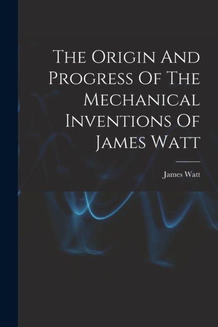 The Origin And Progress Of The Mechanical Inventions Of James Watt, Paperback / softback Book