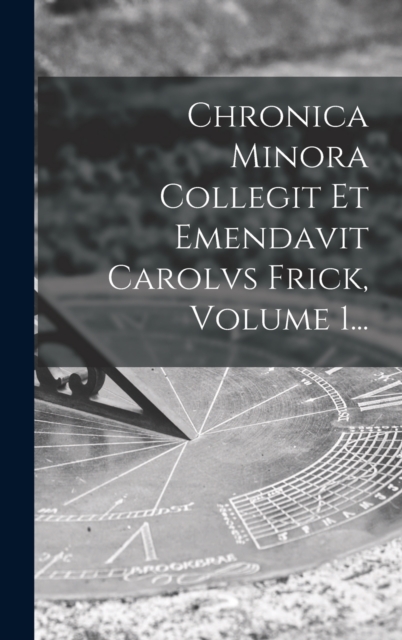 Chronica Minora Collegit Et Emendavit Carolvs Frick, Volume 1..., Hardback Book