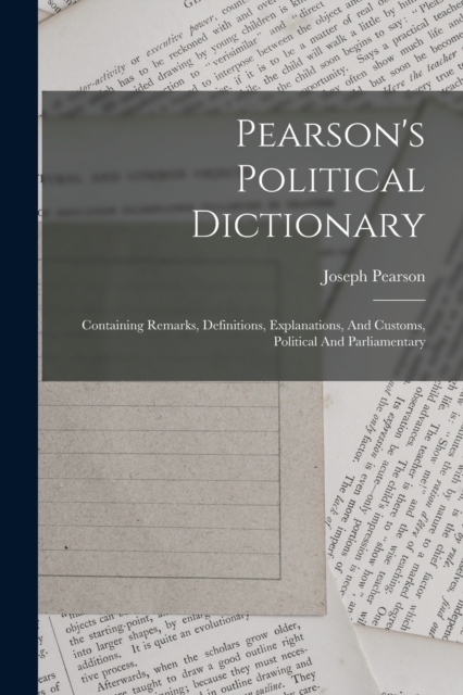 Pearson's Political Dictionary : Containing Remarks, Definitions, Explanations, And Customs, Political And Parliamentary, Paperback / softback Book