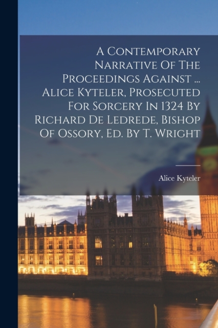 A Contemporary Narrative Of The Proceedings Against ... Alice Kyteler, Prosecuted For Sorcery In 1324 By Richard De Ledrede, Bishop Of Ossory, Ed. By T. Wright, Paperback / softback Book