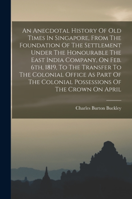 An Anecdotal History Of Old Times In Singapore, From The Foundation Of The Settlement Under The Honourable The East India Company, On Feb. 6th, 1819, To The Transfer To The Colonial Office As Part Of, Paperback / softback Book