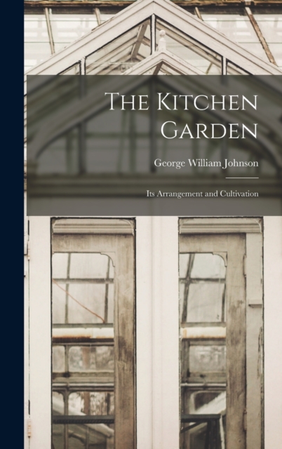 The Kitchen Garden : Its Arrangement and Cultivation, Hardback Book