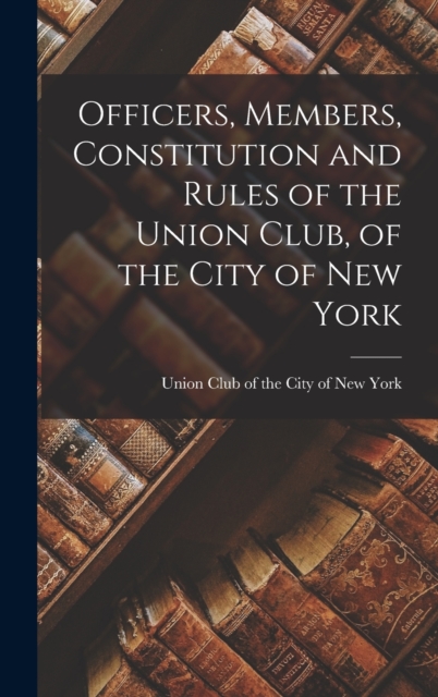 Officers, Members, Constitution and Rules of the Union Club, of the City of New York, Hardback Book