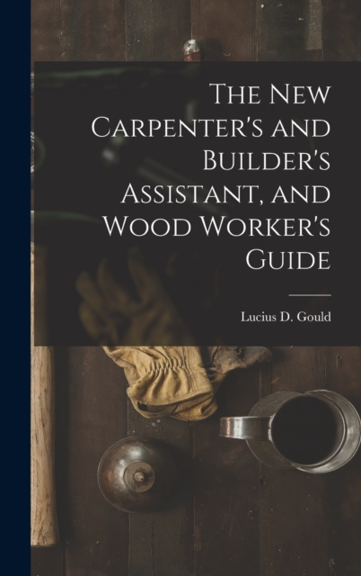 The New Carpenter's and Builder's Assistant, and Wood Worker's Guide, Hardback Book