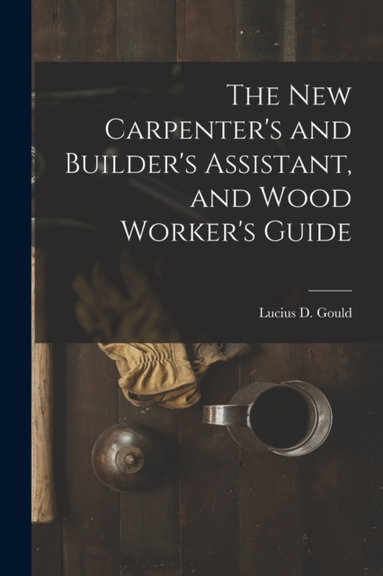 The New Carpenter's and Builder's Assistant, and Wood Worker's Guide, Paperback / softback Book