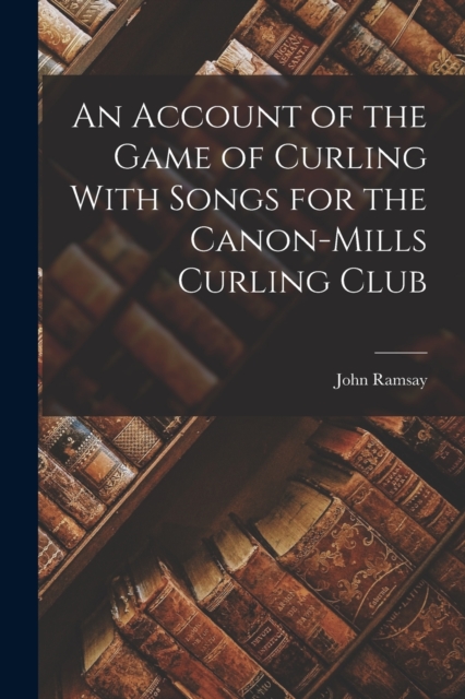 An Account of the Game of Curling With Songs for the Canon-Mills Curling Club, Paperback / softback Book