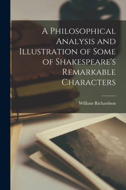A Philosophical Analysis and Illustration of Some of Shakespeare's Remarkable Characters, Paperback / softback Book